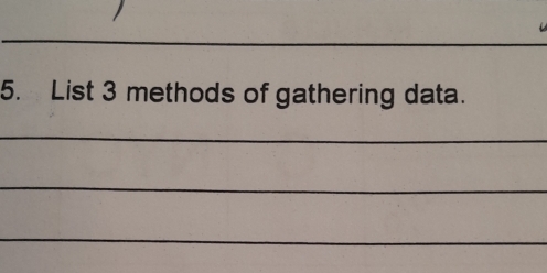 List 3 methods of gathering data. 
_ 
_ 
_