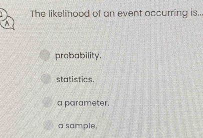 The likelihood of an event occurring is...
A
probability.
statistics.
a parameter.
a sample.