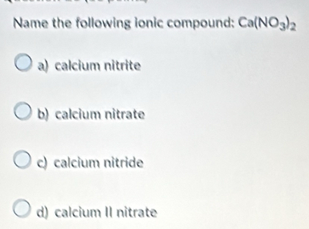 Name the following ionic compound: Ca(NO_3)_2
a) calcium nitrite
b) calcium nitrate
c) calcium nitride
d) calcium II nitrate