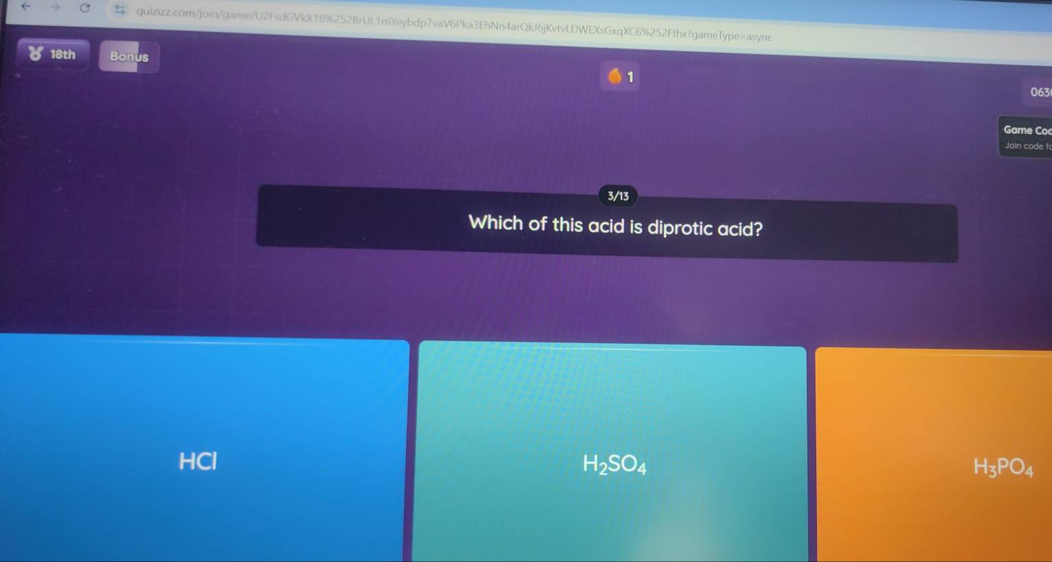 18th Bonus
1
063
Game Co
Join code f
3/13
Which of this acid is diprotic acid?
HCl H_2SO_4 H_3PO_4