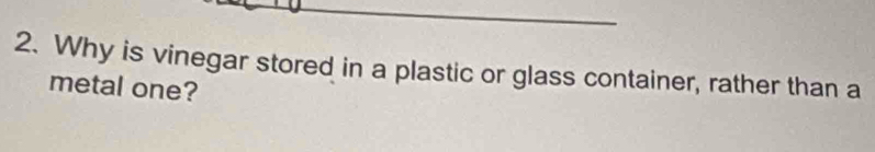 Why is vinegar stored in a plastic or glass container, rather than a 
metal one?