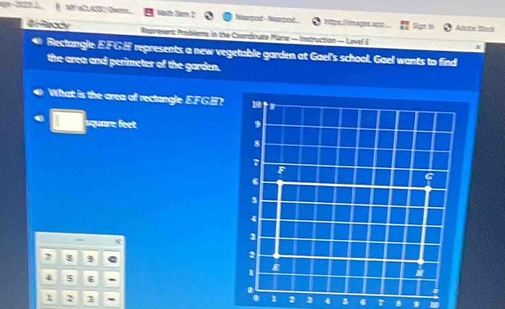 Ar-2D § M al2ASS| Ga Math Son 2 Naarped - Naspod 1 tps://images spo Sign in Adohe Stani 
Gi feody Represent Problems in the Ceerdinate Plane — Instruction — Level E x 
Bectangle EFGH represents a new vegetable garden at Gael's school. Gael wants to find 
the area and perimeter of the garden. 
What is the area of rectangle EFGH?
square feet 9
8
7
F
6
3
4
3
7 8 9
2
4 5 6.
2 3
l 2 3 4 3 6 a