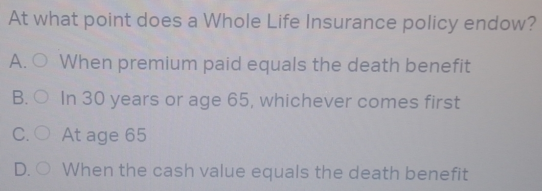 Solved: At what point does a Whole Life Insurance policy endow? A. When ...