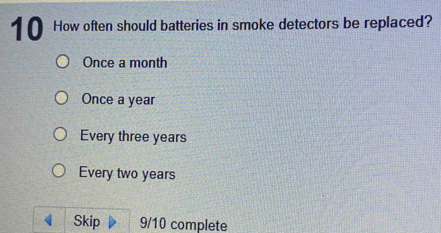 How often should batteries in smoke detectors be replaced?
Once a month
Once a year
Every three years
Every two years
< Skip  9/10 complete