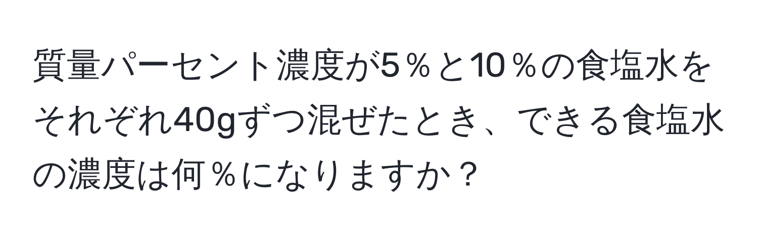 質量パーセント濃度が5％と10％の食塩水をそれぞれ40gずつ混ぜたとき、できる食塩水の濃度は何％になりますか？