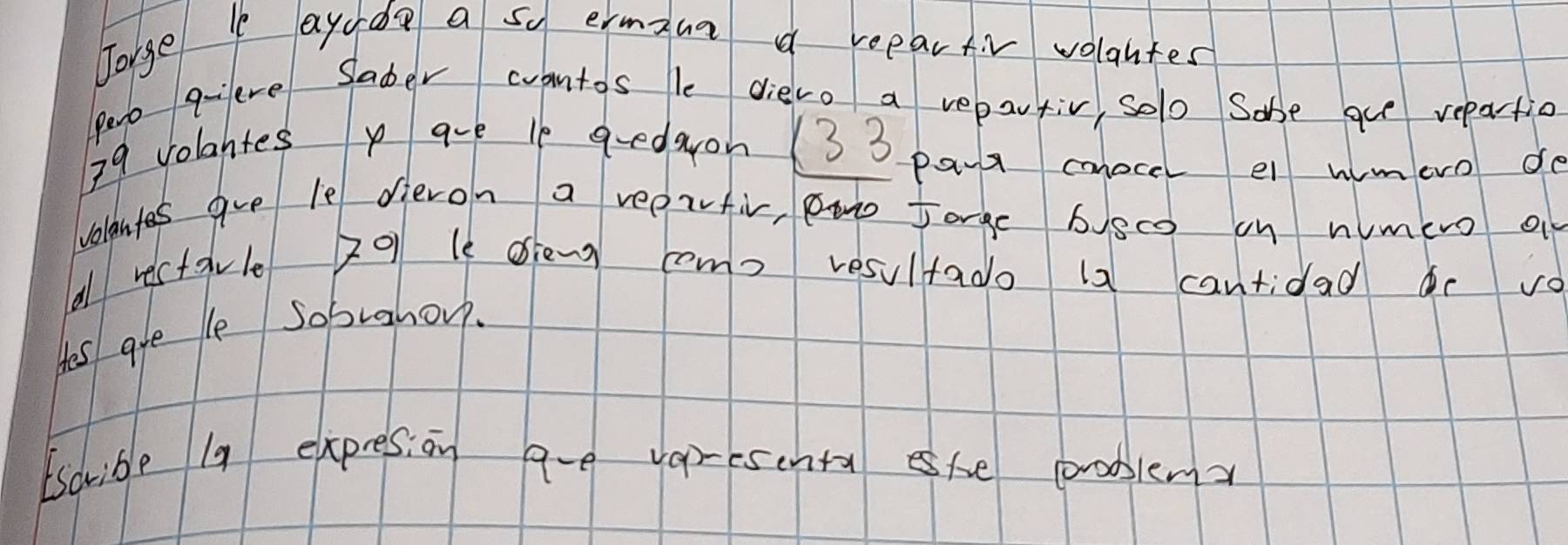 Torge l ayado a sy ermin a reeartiv volantes 
Pero quleve Saber wantos le dievo a repartiv, solo Sabe gue repartio
79 volahtes p are l g-edaon (33 pant cnocel el wimero do 
velantes gve le dieron a reertiv, pw Jorge bsco on nimero o 
a rectavle 20 le dien como resultado 12 cantidad vo 
Hes are le sobrahovp. 
Iscribe 19 expresion ae varesonta she proolem