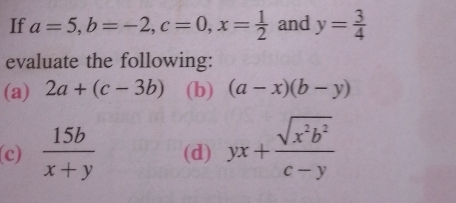 If a=5, b=-2, c=0, x= 1/2  and y= 3/4 
evaluate the following: 
(a) 2a+(c-3b) (b) (a-x)(b-y)
(c)  15b/x+y  (d) yx+ sqrt(x^2b^2)/c-y 