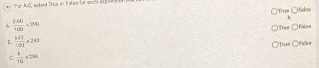 For A-C, select True or False for each expression
Trus False
A.  (0.60)/100 * 290 False
True
B.  600/100 * 290
True False
C.  6/10 * 290