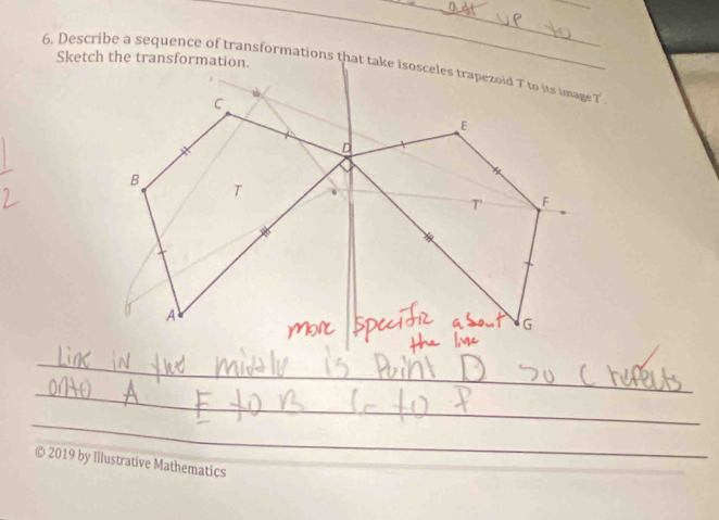 Sketch the transformation. 
_ 
6. Describe a sequence of transformations that take isosceles trapezoid T to its image T
_ 
_ 
_ 
_ 
© 2019 by Illustrative Mathematics 
_