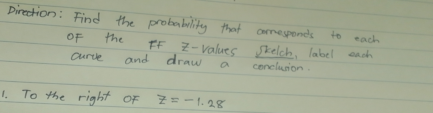 Diraction: Find the probability that comesponds to each 
of the FF z - values Skelch, label each 
curve and draw a conclusion. 
1. To the right Of z=-1.28