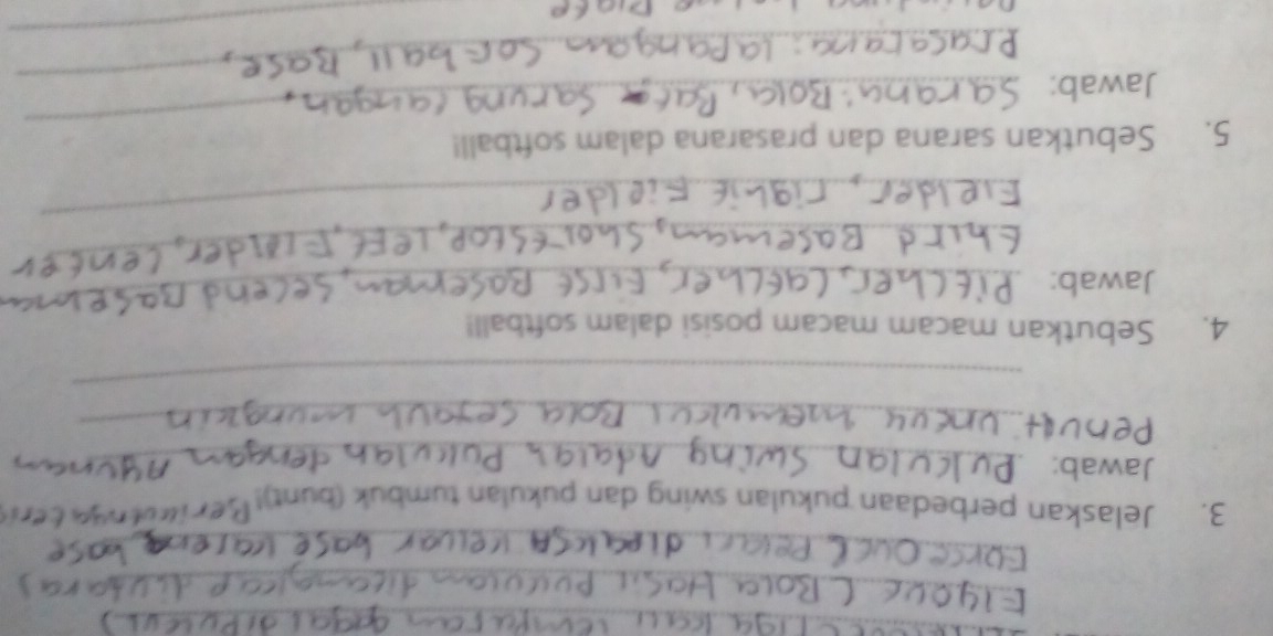 Jelaskan perbedaan pukulan swing dan pukulan tumbuk (bunt)! 
Jawab: 
_ 
_ 
_ 
_ 
_ 
_ 
4. Sebutkan macam macam posisi dalam softball! 
Jawab: 
_ 
_ 
_ 
5. Sebutkan sarana dan prasarana dalam softball! 
Jawab: 
_ 
_