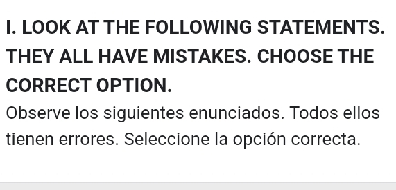 LOOK AT THE FOLLOWING STATEMENTS. 
THEY ALL HAVE MISTAKES. CHOOSE THE 
CORRECT OPTION. 
Observe los siguientes enunciados. Todos ellos 
tienen errores. Seleccione la opción correcta.