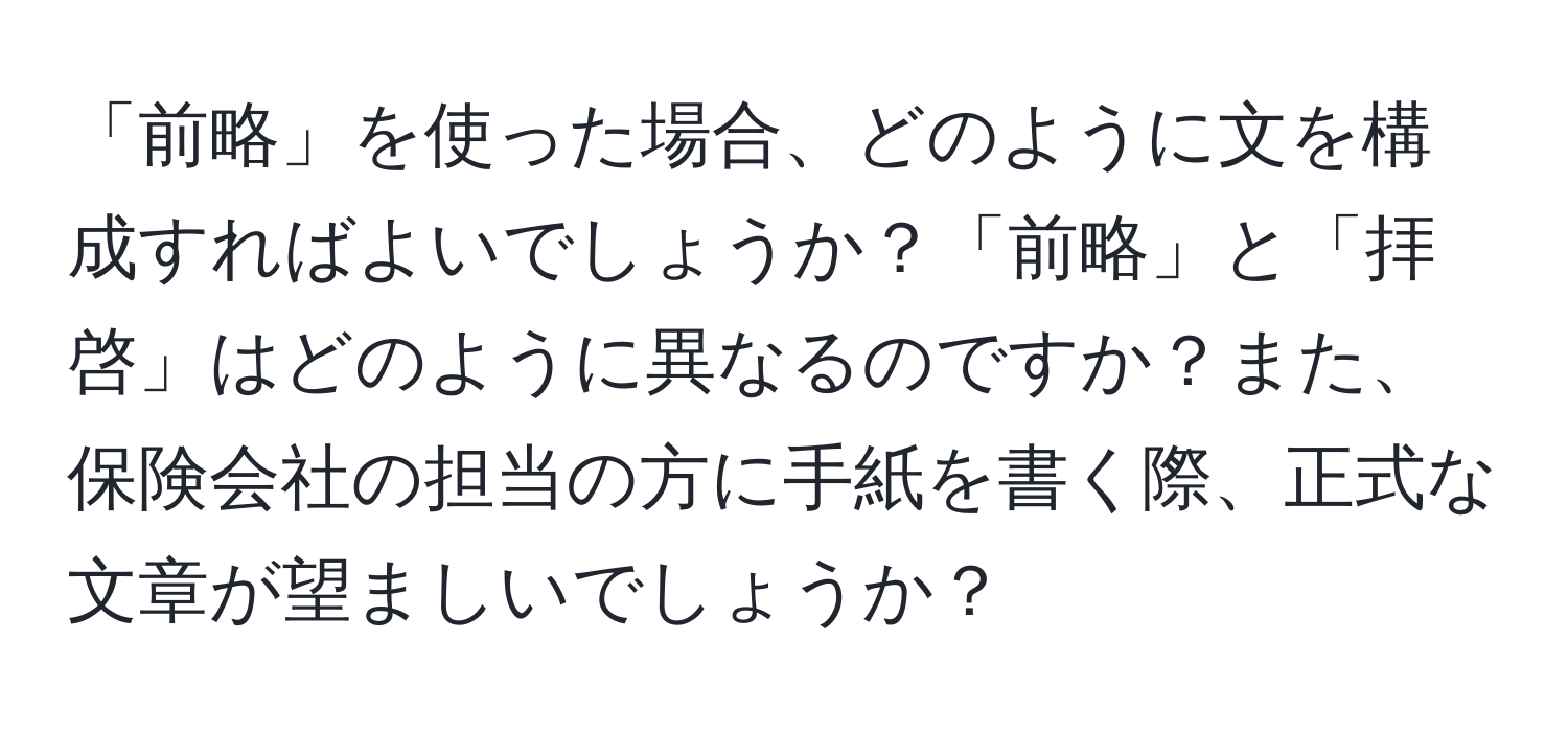 「前略」を使った場合、どのように文を構成すればよいでしょうか？「前略」と「拝啓」はどのように異なるのですか？また、保険会社の担当の方に手紙を書く際、正式な文章が望ましいでしょうか？