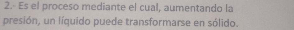 2.- Es el proceso mediante el cual, aumentando la 
presión, un líquido puede transformarse en sólido.