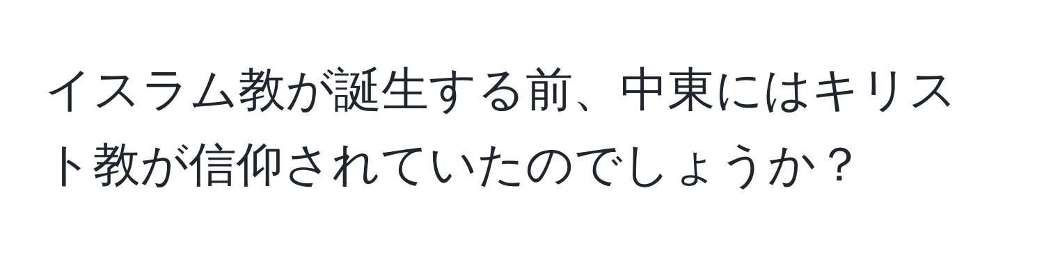 イスラム教が誕生する前、中東にはキリスト教が信仰されていたのでしょうか？