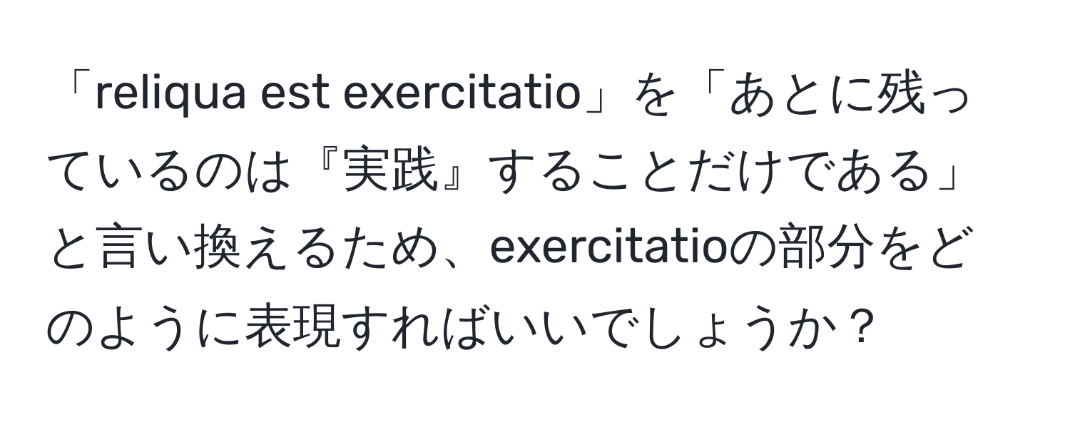 「reliqua est exercitatio」を「あとに残っているのは『実践』することだけである」と言い換えるため、exercitatioの部分をどのように表現すればいいでしょうか？