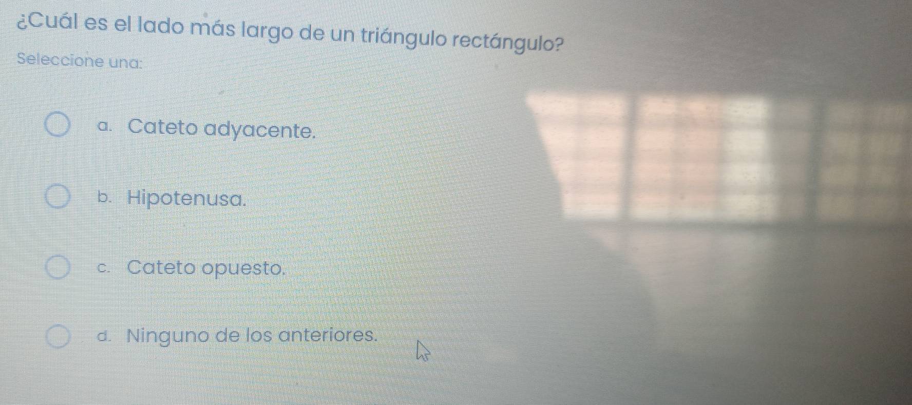 ¿Cuál es el lado más largo de un triángulo rectángulo?
Seleccione una:
a. Cateto adyacente.
b. Hipotenusa.
c. Cateto opuesto.
d. Ninguno de los anteriores.