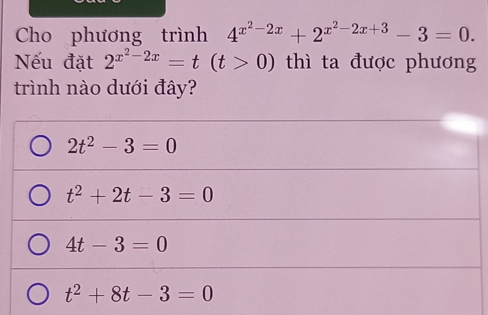 Cho phương trình 4^(x^2)-2x+2^(x^2)-2x+3-3=0. 
Nếu đặt 2^(x^2)-2x=t(t>0) thì ta được phương
trình nào dưới đây?
2t^2-3=0
t^2+2t-3=0
4t-3=0
t^2+8t-3=0