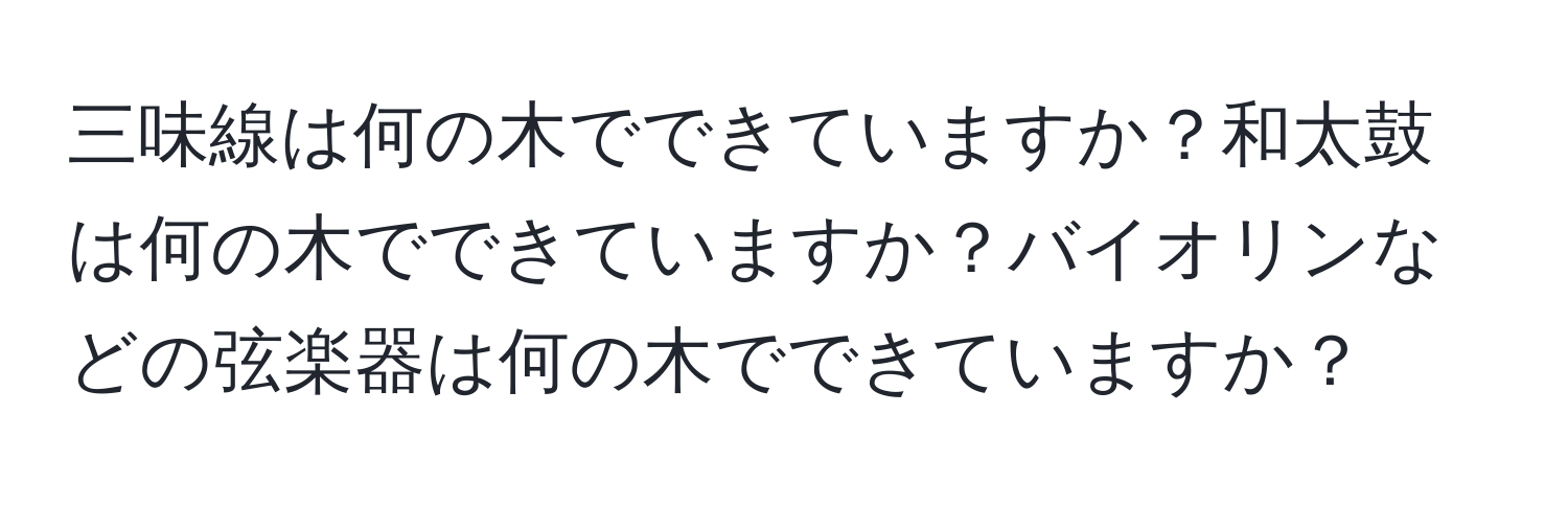 三味線は何の木でできていますか？和太鼓は何の木でできていますか？バイオリンなどの弦楽器は何の木でできていますか？