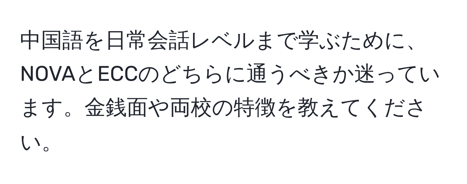 中国語を日常会話レベルまで学ぶために、NOVAとECCのどちらに通うべきか迷っています。金銭面や両校の特徴を教えてください。