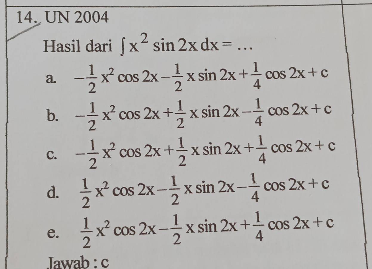 UN 2004
Hasil dari ∈t x^2sin 2xdx= =... _
a. - 1/2 x^2cos 2x- 1/2 xsin 2x+ 1/4 cos 2x+c
b. - 1/2 x^2cos 2x+ 1/2 xsin 2x- 1/4 cos 2x+c
C. - 1/2 x^2cos 2x+ 1/2 xsin 2x+ 1/4 cos 2x+c
d.  1/2 x^2cos 2x- 1/2 xsin 2x- 1/4 cos 2x+c
e.  1/2 x^2cos 2x- 1/2 xsin 2x+ 1/4 cos 2x+c
Jawab : c