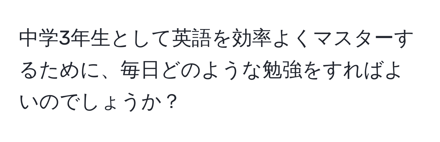 中学3年生として英語を効率よくマスターするために、毎日どのような勉強をすればよいのでしょうか？