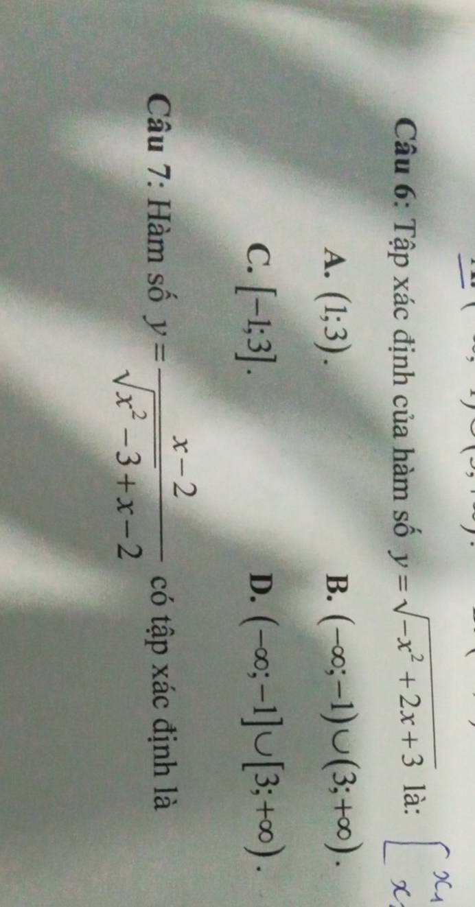 Tập xác định của hàm số y=sqrt(-x^2+2x+3) là:
A. (1;3). B. (-∈fty ;-1)∪ (3;+∈fty ).
C. [-1;3]. (-∈fty ;-1]∪ [3;+∈fty ). 
D.
Câu 7: Hàm số y= (x-2)/sqrt(x^2-3)+x-2  có tập xác định là