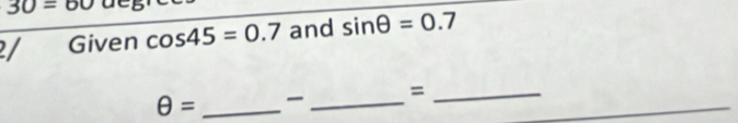 30=60 D 
/ Given cos 45=0.7 and sin θ =0.7
θ = _ _=_