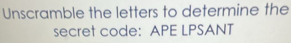 Unscramble the letters to determine the 
secret code: APE LPSANT