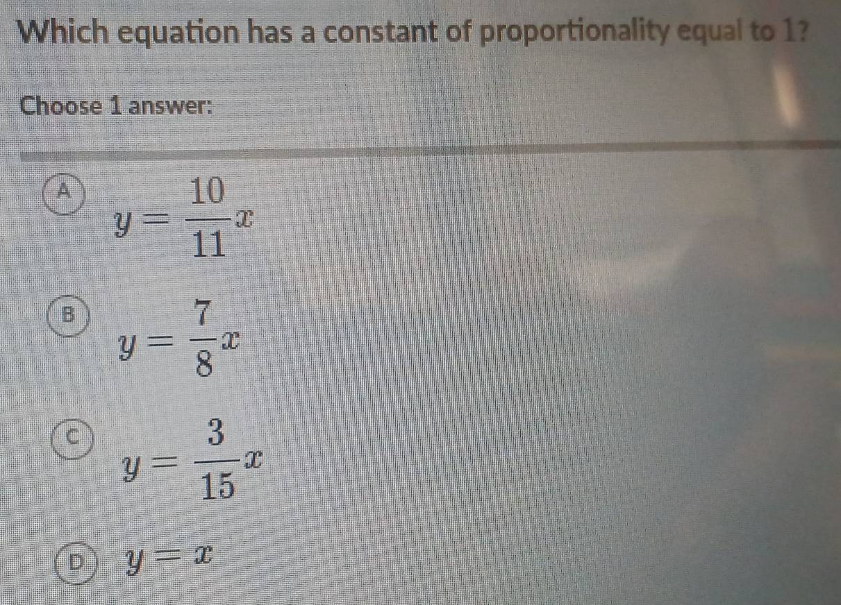 Which equation has a constant of proportionality equal to 1?
Choose 1 answer:
A y= 10/11 x
B y= 7/8 x
y= 3/15 x
D y=x