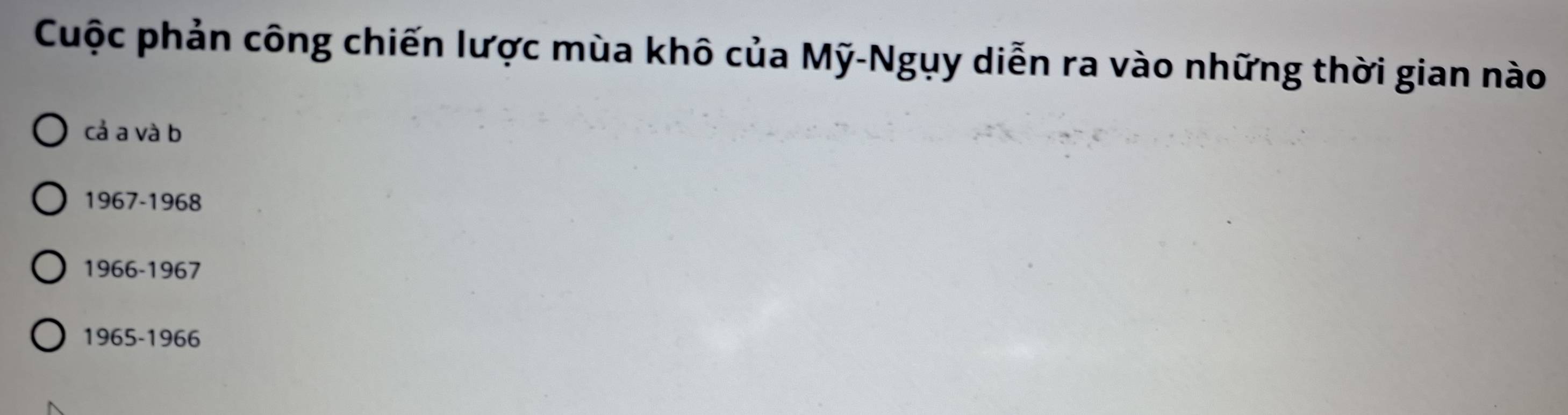 Cuộc phản công chiến lược mùa khô của Mỹ-Ngụy diễn ra vào những thời gian nào
cả a và b
1967-1968
1966-1967
1965-1966