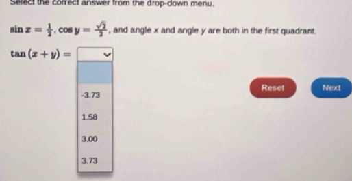 Select the correct answer from the drop-down menu.
sin x= 1/2 , cos y= sqrt(2)/2  , and angle x and angle y are both in the first quadrant.
tan (x+y)= □ 
Reset Next
-3.73
1.58
3.00
3.73