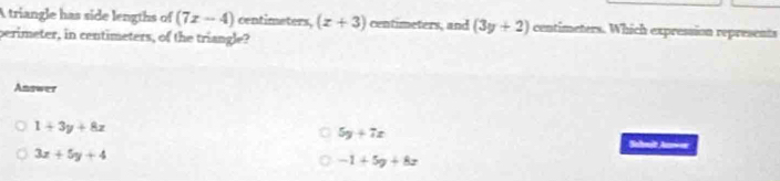 A triangle has side lengths of (7x-4) centimeters, (z+3) centimeters, and (3y+2) centimeters. Which expression represents
perimeter, in centimeters, of the triangle?
Answer
1+3y+8z
5y+7z
Sehuit
3x+5y+4
-1+5y+8z