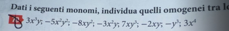 Dati i seguenti monomi, individua quelli omogenei tra l 
78 3x^3y; -5x^2y^2; -8xy^2; -3x^2y; 7xy^3; -2xy; -y^3; 3x^4