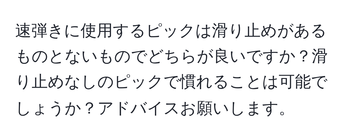 速弾きに使用するピックは滑り止めがあるものとないものでどちらが良いですか？滑り止めなしのピックで慣れることは可能でしょうか？アドバイスお願いします。