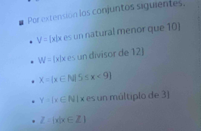 Por extensión los conjuntos siguientes.
V= x|x es un natural menor que 10 
W= x|x es un divisor de 12 
X= x∈ N|5≤ x<9
Y= x∈ N|x es un múltiplo de 3
Z= x|x∈ Z