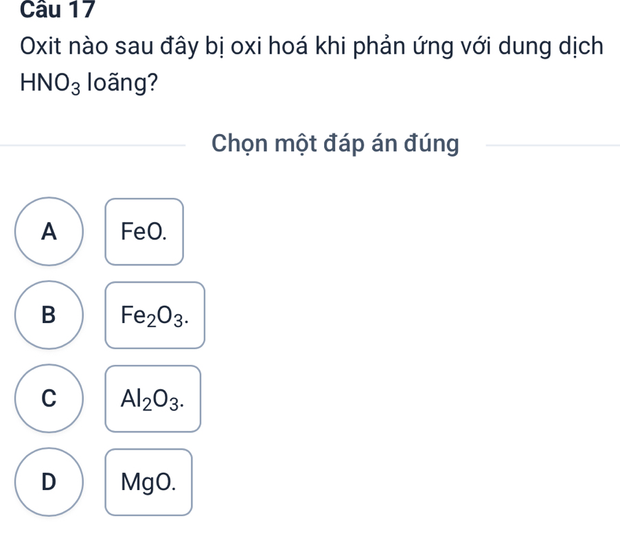 Oxit nào sau đây bị oxi hoá khi phản ứng với dung dịch
HNO_3 loãng?
Chọn một đáp án đúng
A FeO.
B Fe_2O_3.
C Al_2O_3.
D MgO.