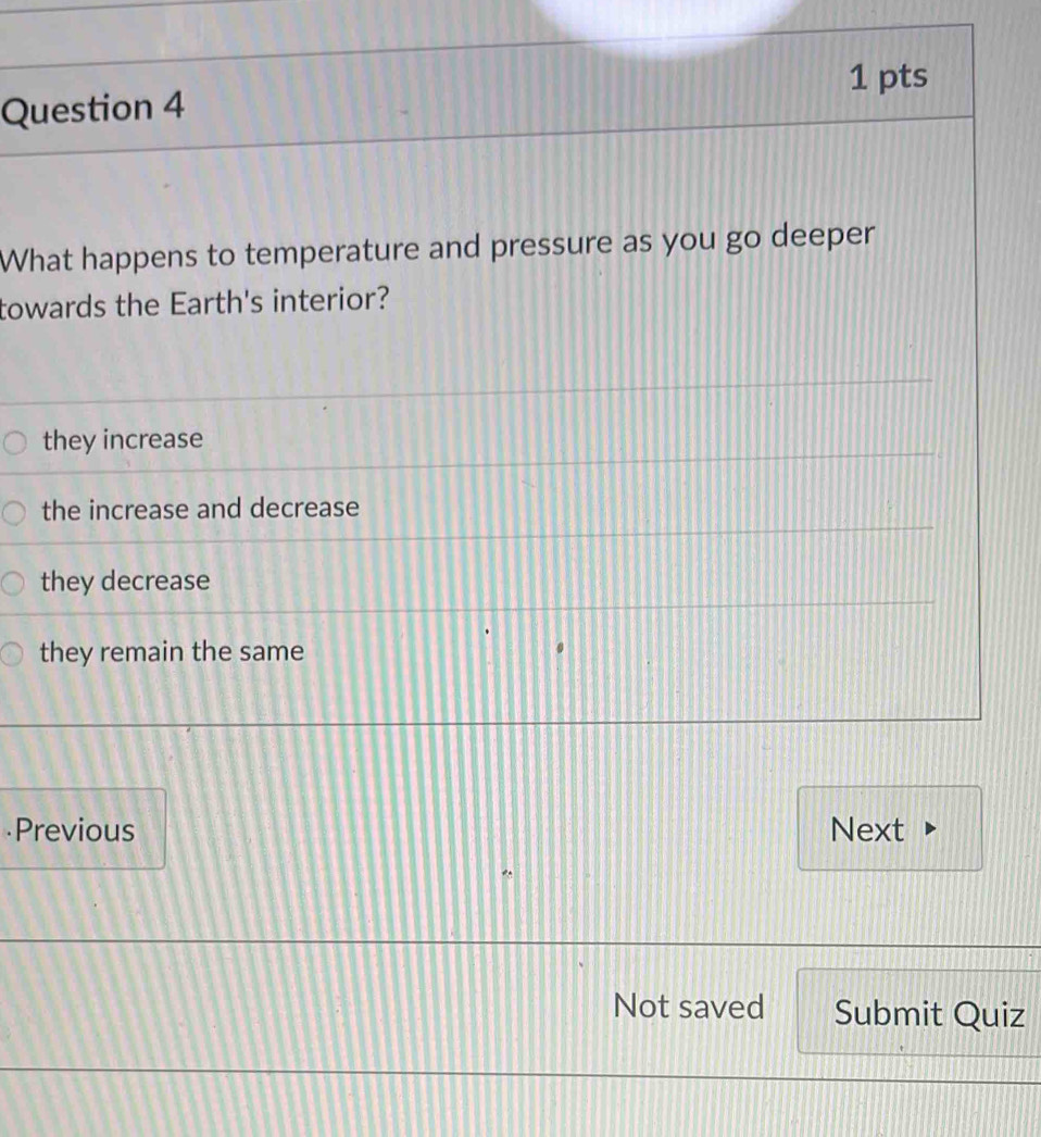 What happens to temperature and pressure as you go deeper
towards the Earth's interior?
they increase
the increase and decrease
they decrease
they remain the same
Previous Next
Not saved Submit Quiz