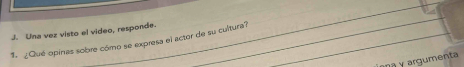 Una vez visto el video, responde. 
_ 
_ 
_ 
1. ¿Qué opinas sobre cómo se expresa el actor de su cultura? 
n y argumenta