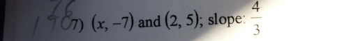 (x,-7) and (2,5); slope:  4/3 