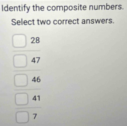 Identify the composite numbers. 
Select two correct answers.
beginarrayr □ 28 □ 47 □ 46 □ 2 □ 4 □ 7endarray