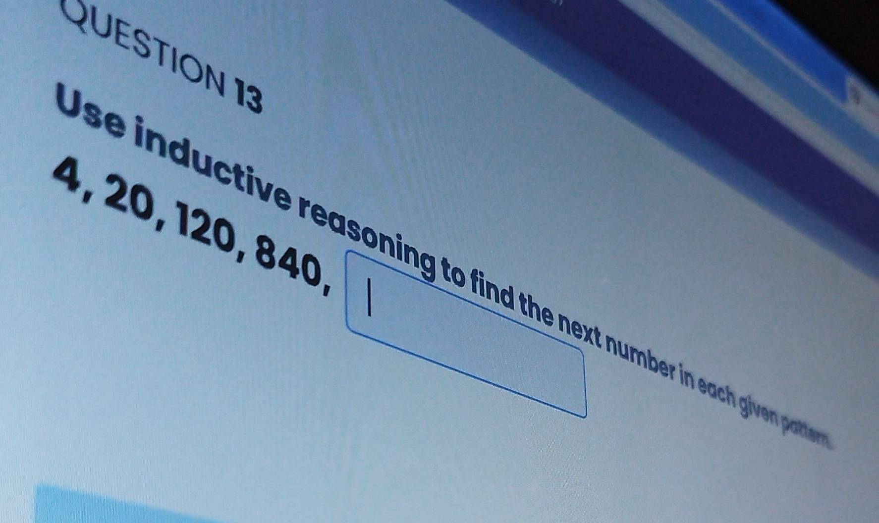 4, 20, 120, 840, 
se inductive reasoning to find the next number in each given pat