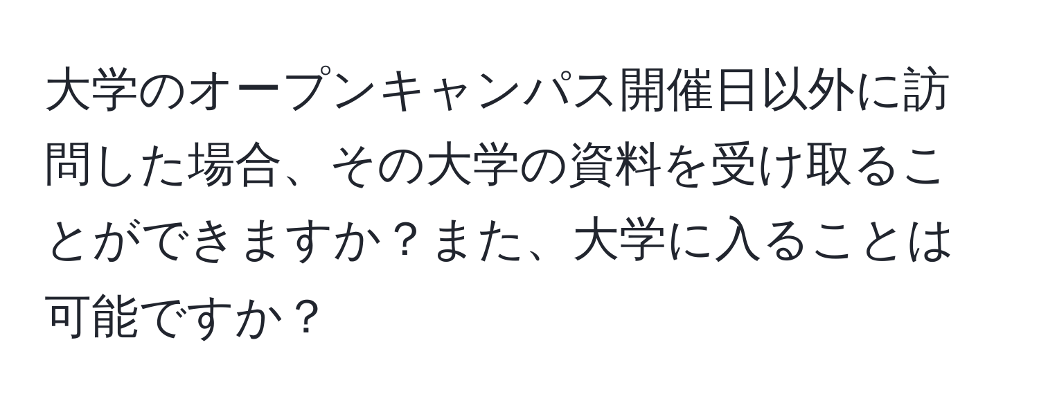 大学のオープンキャンパス開催日以外に訪問した場合、その大学の資料を受け取ることができますか？また、大学に入ることは可能ですか？