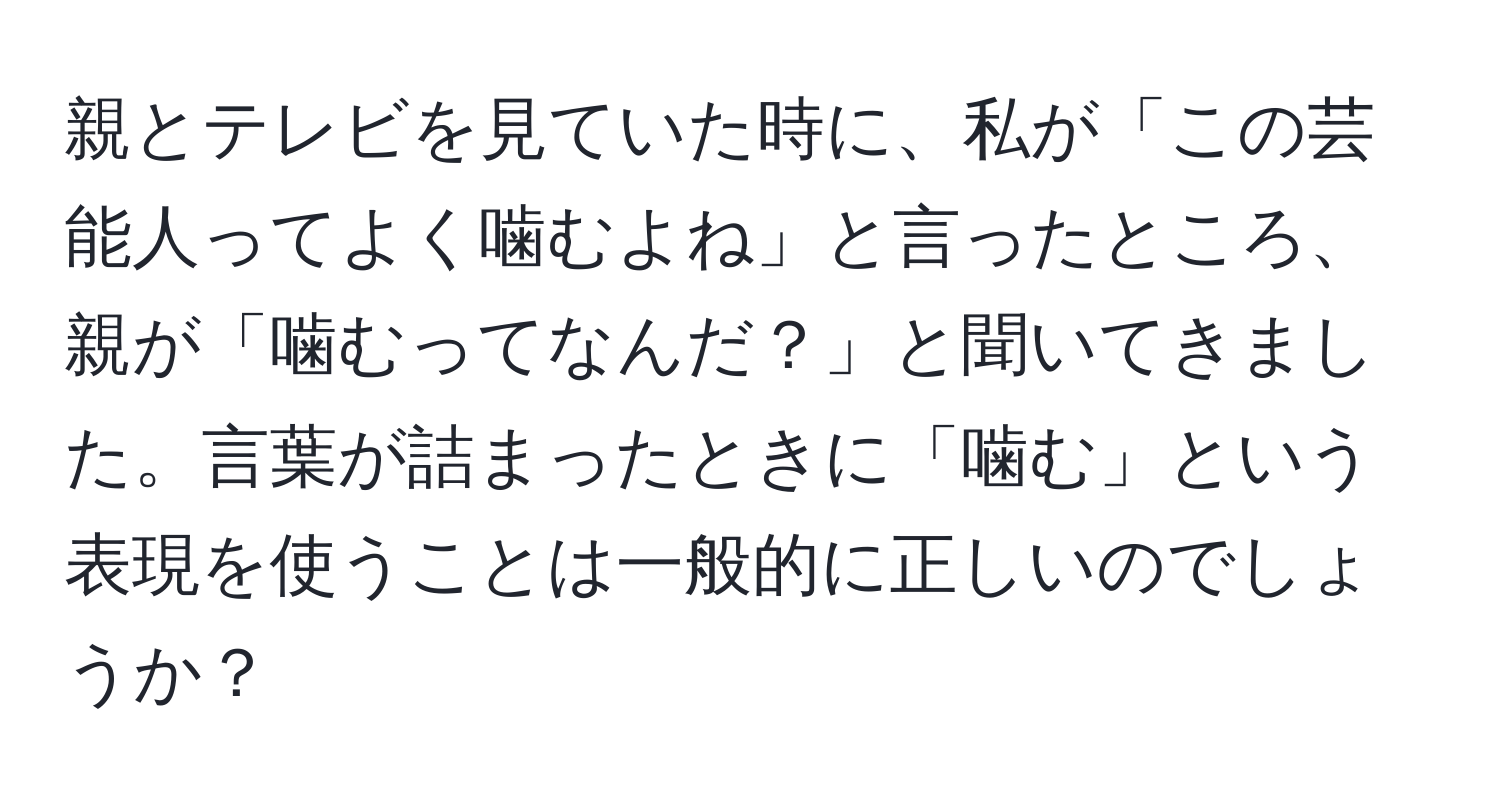 親とテレビを見ていた時に、私が「この芸能人ってよく噛むよね」と言ったところ、親が「噛むってなんだ？」と聞いてきました。言葉が詰まったときに「噛む」という表現を使うことは一般的に正しいのでしょうか？