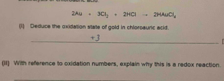 2Au+3Cl_2+2HClto 2HAuCl_4
(i) Deduce the oxidation state of gold in chloroauric acid. 
_ 
(II) With reference to oxidation numbers, explain why this is a redox reaction.