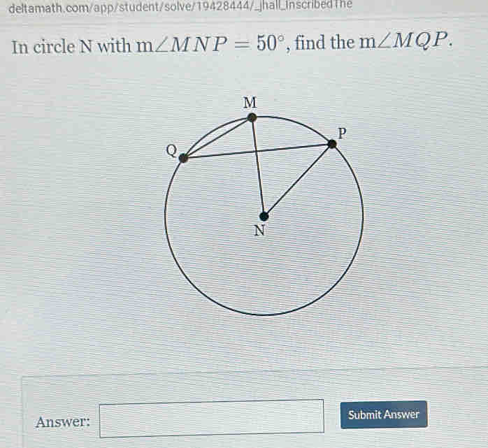 In circle N with m∠ MNP=50° , find the m∠ MQP. 
Answer: □ Submit Answer