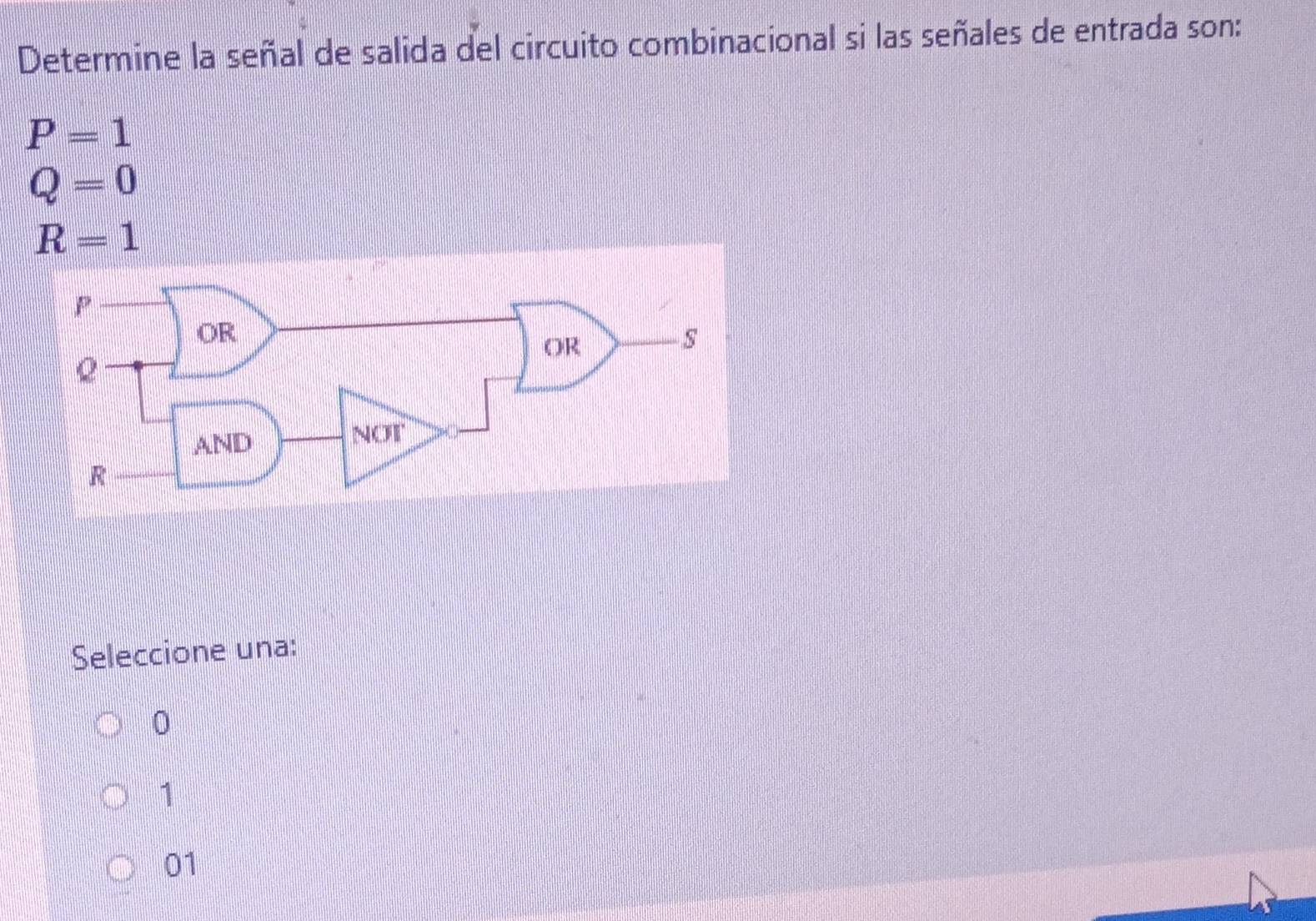 Determine la señal de salida del circuito combinacional si las señales de entrada son:
P=1
Q=0
R=1
Seleccione una:
0
1
01