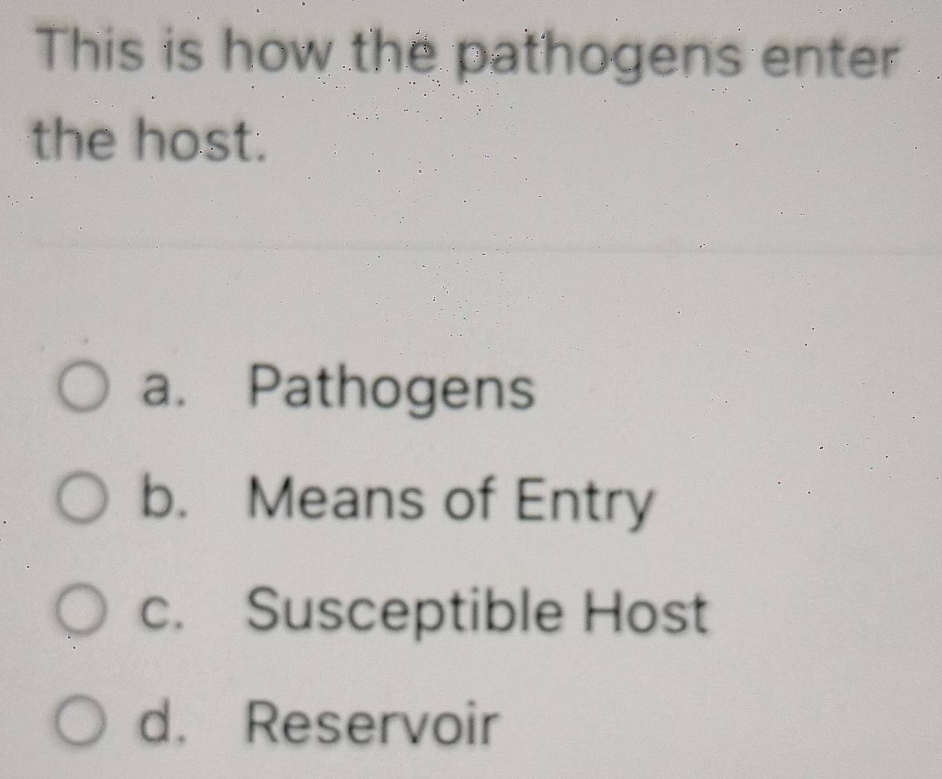 This is how the pathogens enter
the host.
a. Pathogens
b. Means of Entry
c. Susceptible Host
d. Reservoir