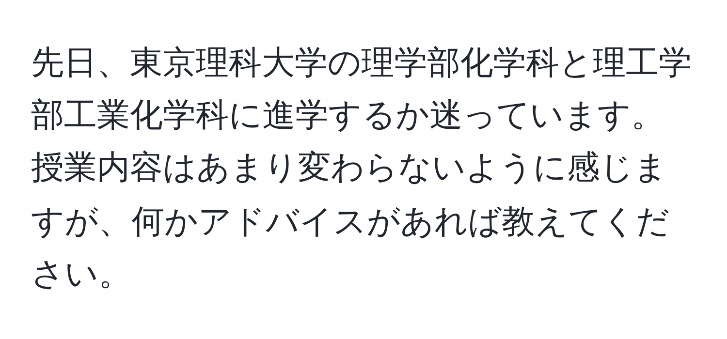 先日、東京理科大学の理学部化学科と理工学部工業化学科に進学するか迷っています。授業内容はあまり変わらないように感じますが、何かアドバイスがあれば教えてください。