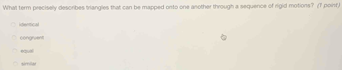 What term precisely describes triangles that can be mapped onto one another through a sequence of rigid motions? (1 point)
identical
congruent
equal
similar